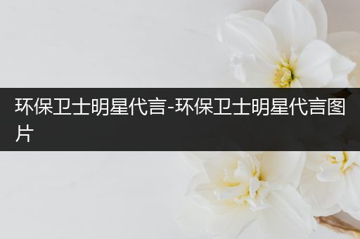 环保卫士明星代言-环保卫士明星代言图片