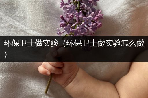 环保卫士做实验（环保卫士做实验怎么做）