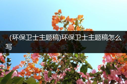 （环保卫士主题稿)环保卫士主题稿怎么写