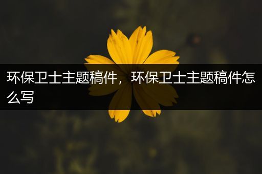 环保卫士主题稿件，环保卫士主题稿件怎么写