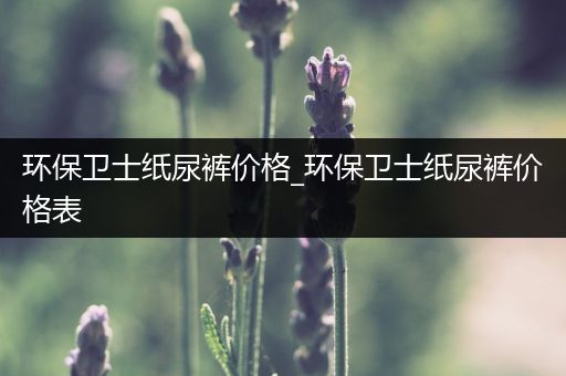 环保卫士纸尿裤价格_环保卫士纸尿裤价格表