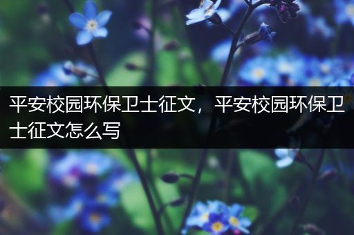 平安校园环保卫士征文，平安校园环保卫士征文怎么写