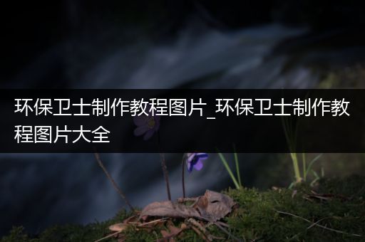 环保卫士制作教程图片_环保卫士制作教程图片大全