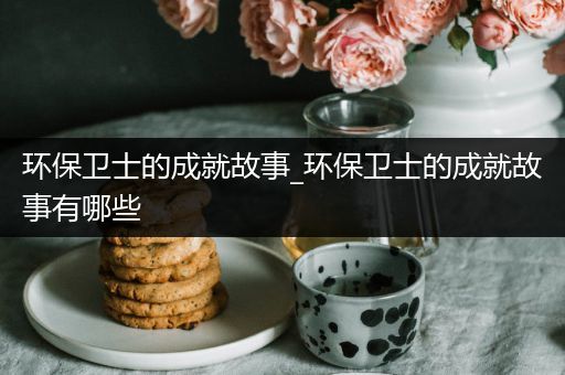 环保卫士的成就故事_环保卫士的成就故事有哪些