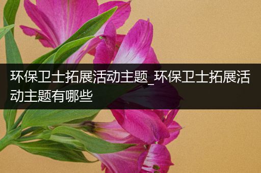 环保卫士拓展活动主题_环保卫士拓展活动主题有哪些