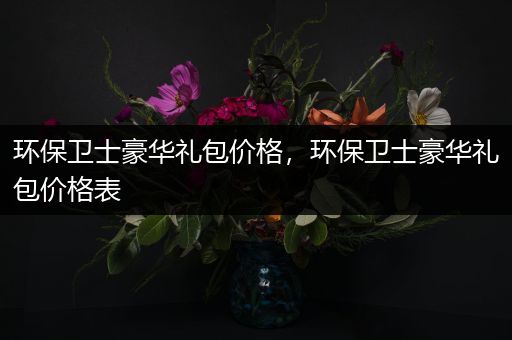 环保卫士豪华礼包价格，环保卫士豪华礼包价格表