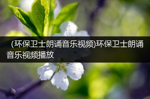 （环保卫士朗诵音乐视频)环保卫士朗诵音乐视频播放