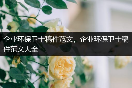 企业环保卫士稿件范文，企业环保卫士稿件范文大全