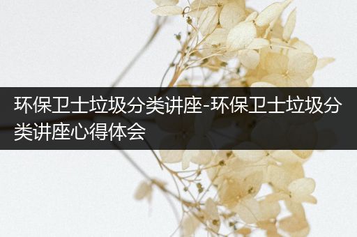 环保卫士垃圾分类讲座-环保卫士垃圾分类讲座心得体会