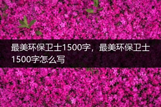 最美环保卫士1500字，最美环保卫士1500字怎么写